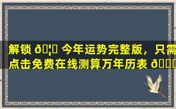 解锁 🦍 今年运势完整版，只需点击免费在线测算万年历表 🐞 ！
